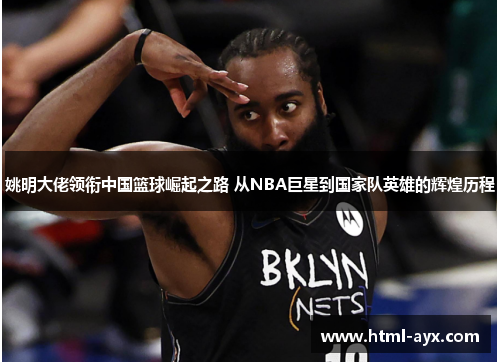 姚明大佬领衔中国篮球崛起之路 从NBA巨星到国家队英雄的辉煌历程