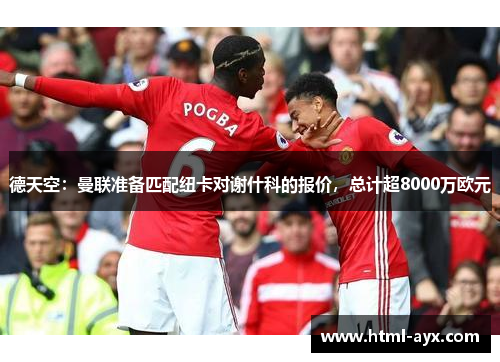 德天空：曼联准备匹配纽卡对谢什科的报价，总计超8000万欧元