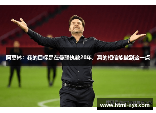 阿莫林：我的目标是在曼联执教20年，真的相信能做到这一点