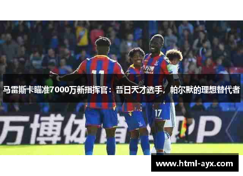 马雷斯卡瞄准7000万新指挥官：昔日天才选手，帕尔默的理想替代者